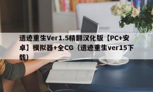 遗迹重生Ver1.5精翻汉化版【PC+安卓】模拟器+全CG（遗迹重生ver15下载）