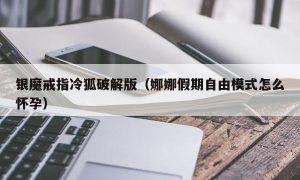 银魔戒指冷狐最新版（娜娜假期自由模式怎么怀孕）