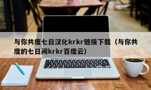 与你共度七日汉化krkr链接下载（与你共度的七日间krkr百度云）