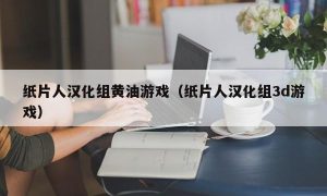 纸片人汉化组黄油游戏（纸片人汉化组3d游戏）