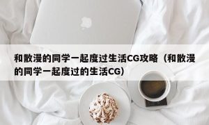 和散漫的同学一起度过生活CG攻略（和散漫的同学一起度过的生活CG）