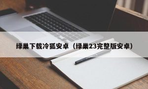 绿巢下载冷狐安卓（绿巢23完整版安卓）