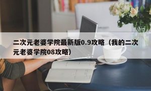 二次元老婆学院最新版0.9攻略（我的二次元老婆学院08攻略）