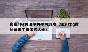 像素rpg黄油单机手机游戏（像素rpg黄油单机手机游戏大全）