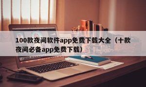 100款夜间软件app免费下载大全（十款夜间必备app免费下载）