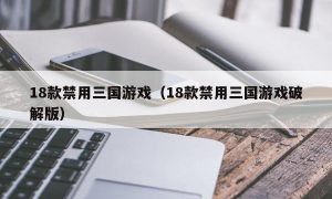 18款禁用三国游戏（18款禁用三国游戏最新版）