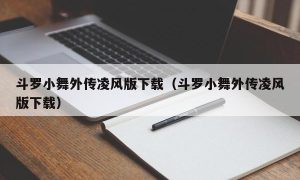 斗罗小舞外传凌风版下载（斗罗小舞外传凌风版下载）