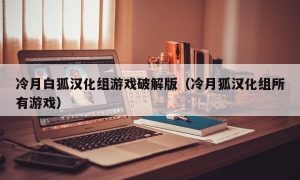 冷月白狐汉化组游戏最新版（冷月狐汉化组所有游戏）