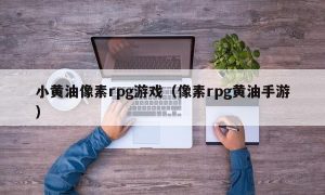小黄油像素rpg游戏（像素rpg黄油手游）