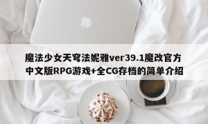 魔法少女天穹法妮雅ver39.1魔改官方中文版RPG游戏+全CG存档的简单介绍