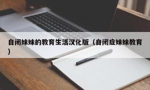 自闭妹妹的教育生活汉化版（自闭症妹妹教育）