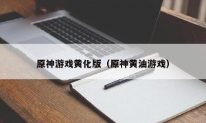 原神游戏黄化版（原神黄油游戏）