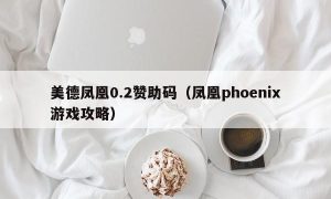 美德凤凰0.2赞助码（凤凰phoenix游戏攻略）