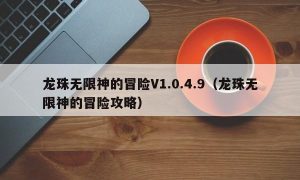 龙珠无限神的冒险V1.0.4.9（龙珠无限神的冒险攻略）