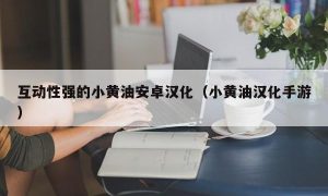 互动性强的小黄油安卓汉化（小黄油汉化手游）