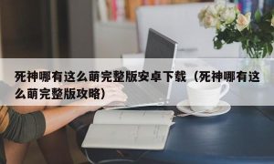 死神哪有这么萌完整版安卓下载（死神哪有这么萌完整版攻略）