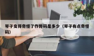 琴子变得奇怪了作弊码是多少（琴子有点奇怪码）