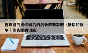 佐良娜的训练最后的战争游戏攻略（最后的战争–佐良娜的训练）