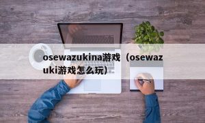 osewazukina游戏（osewazuki游戏怎么玩）