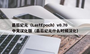 最后纪元（LastEpoch）v0.70中文汉化版（最后纪元什么时候汉化）