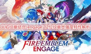 火焰纹章结合(engage)12位纹章士强度特性解析