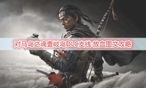 对马岛之魂壹岐岛DLC支线·放血图文攻略