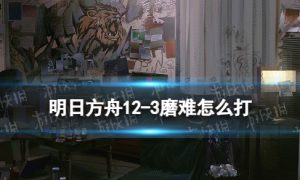 《明日方舟》12-3磨难怎么打